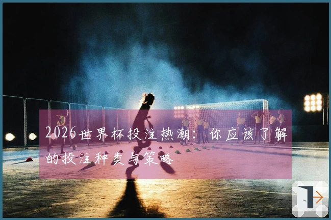 2026世界杯投注热潮：你应该了解的投注种类与策略