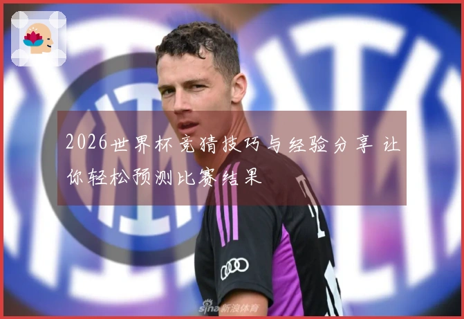 2026世界杯竞猜技巧与经验分享 让你轻松预测比赛结果