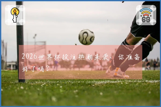 2026世界杯投注热潮来袭，你准备好了吗？