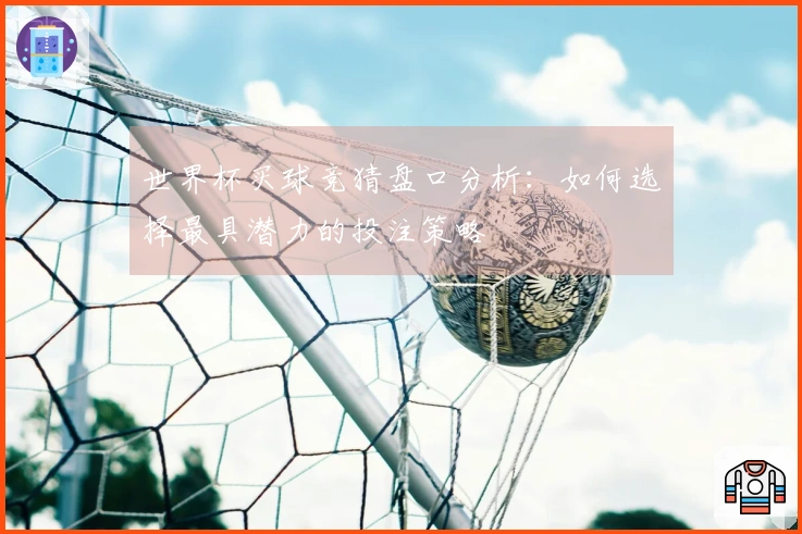 世界杯买球竞猜盘口分析：如何选择最具潜力的投注策略