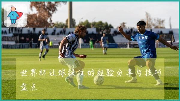 世界杯让球投注的经验分享与技巧盘点