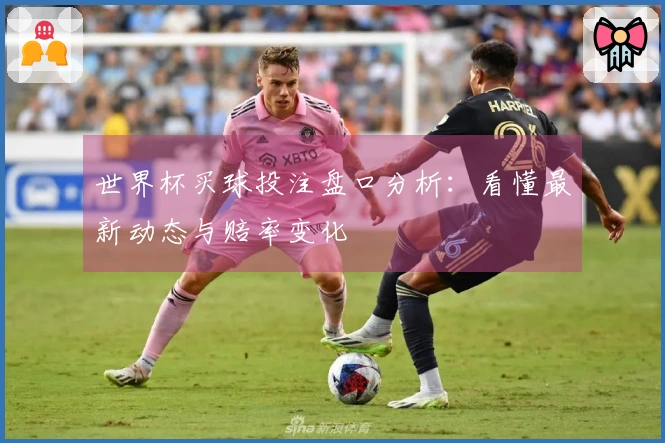 世界杯买球投注盘口分析：看懂最新动态与赔率变化
