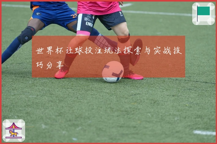 世界杯让球投注玩法探索与实战技巧分享