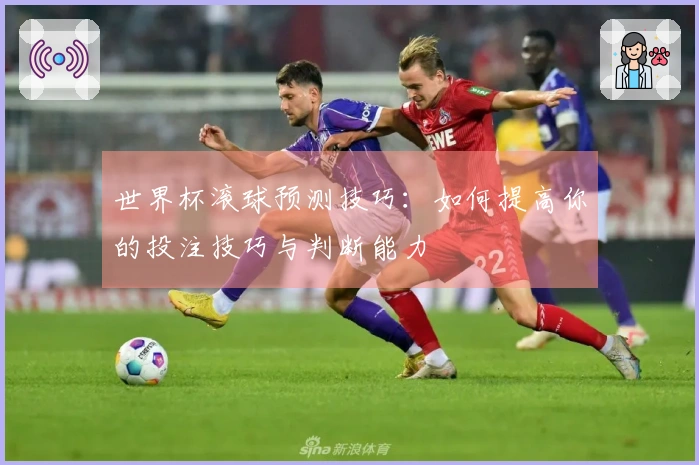 世界杯滚球预测技巧：如何提高你的投注技巧与判断能力