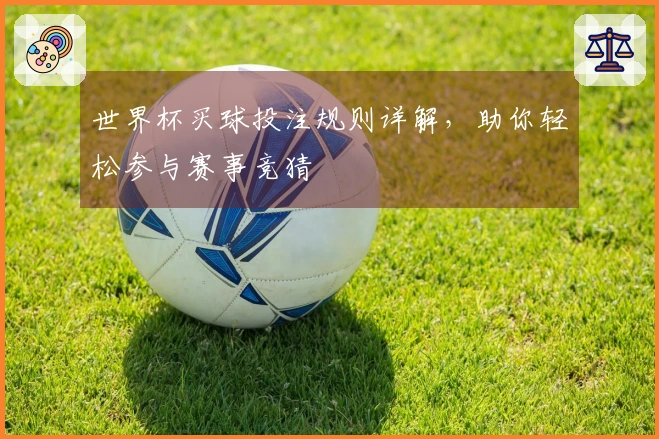 世界杯买球投注规则详解，助你轻松参与赛事竞猜