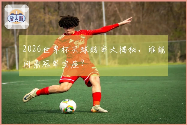 2026世界杯买球赔率大揭秘，谁能问鼎冠军宝座？