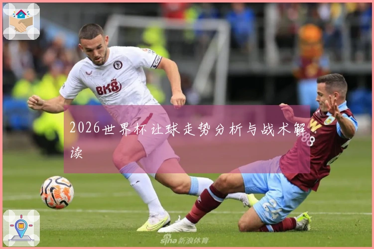2026世界杯让球走势分析与战术解读