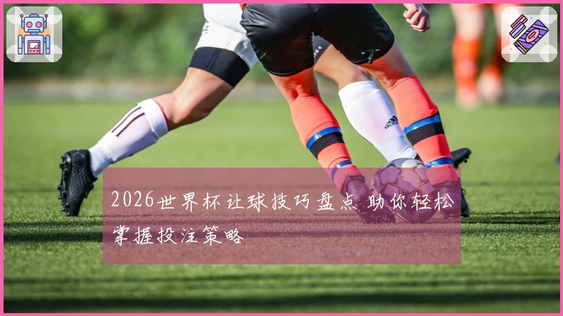 2026世界杯让球技巧盘点 助你轻松掌握投注策略